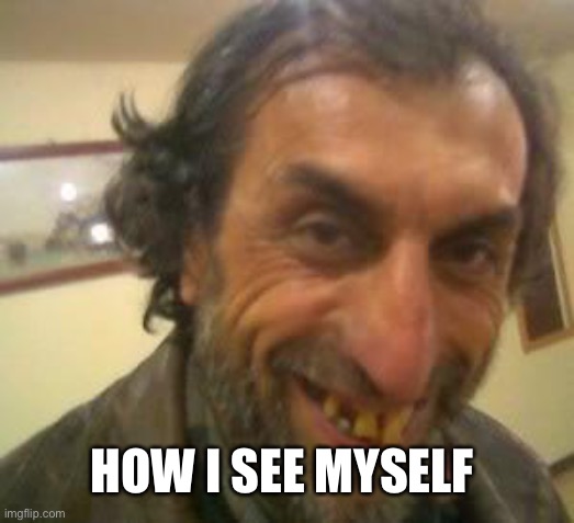 Ugly Guy | HOW I SEE MYSELF | image tagged in ugly guy | made w/ Imgflip meme maker