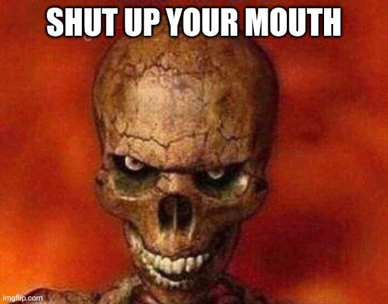 sketelon | SHUT UP YOUR MOUTH | image tagged in sketelon | made w/ Imgflip meme maker