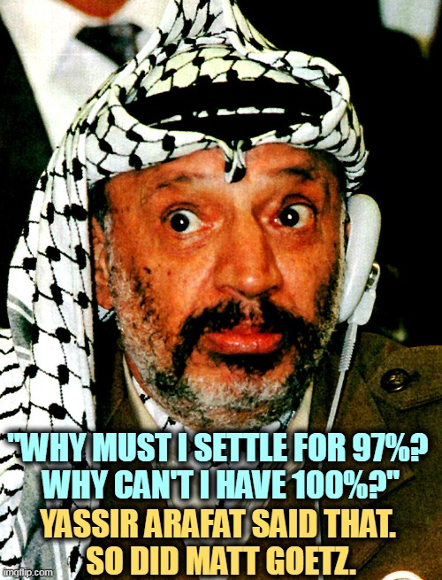 MAGA. American terrorists. | "WHY MUST I SETTLE FOR 97%? 
WHY CAN'T I HAVE 100%?"; YASSIR ARAFAT SAID THAT. 
SO DID MATT GOETZ. | image tagged in yassir arafat,matt goetz,maga,american,terrorists,national debt | made w/ Imgflip meme maker