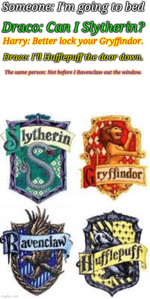 This needs no explanation | Someone: I'm going to bed; Draco: Can I Slytherin? Harry: Better lock your Gryffindor. Draco: I'll Hufflepuff the door down. The same person: Not before I Ravenclaw out the window. | image tagged in the hogwarts houses,slytherin,ravenclaw,hufflepuff,gryffindor,draco goofy ahh | made w/ Imgflip meme maker