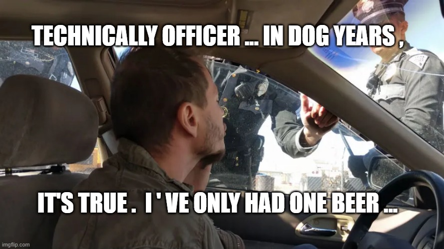 POLICE STOP | TECHNICALLY OFFICER ... IN DOG YEARS , IT'S TRUE .  I ' VE ONLY HAD ONE BEER ... | image tagged in police officer | made w/ Imgflip meme maker