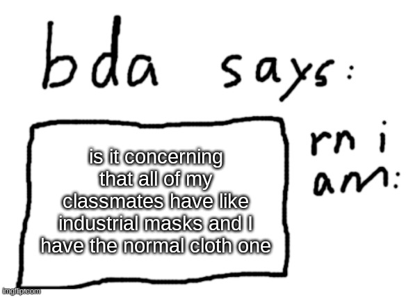 is it concerning that the cloth is loose  | is it concerning that all of my classmates have like industrial masks and I have the normal cloth one | image tagged in official badlydrawnaxolotl announcement temp | made w/ Imgflip meme maker