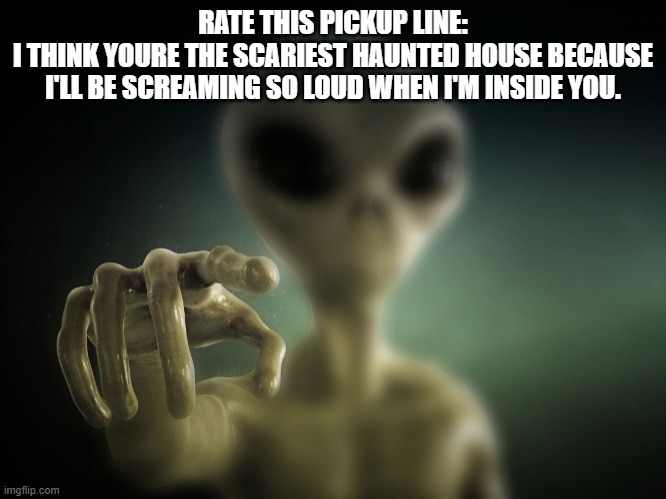 you | RATE THIS PICKUP LINE:
I THINK YOURE THE SCARIEST HAUNTED HOUSE BECAUSE I'LL BE SCREAMING SO LOUD WHEN I'M INSIDE YOU. | image tagged in you | made w/ Imgflip meme maker