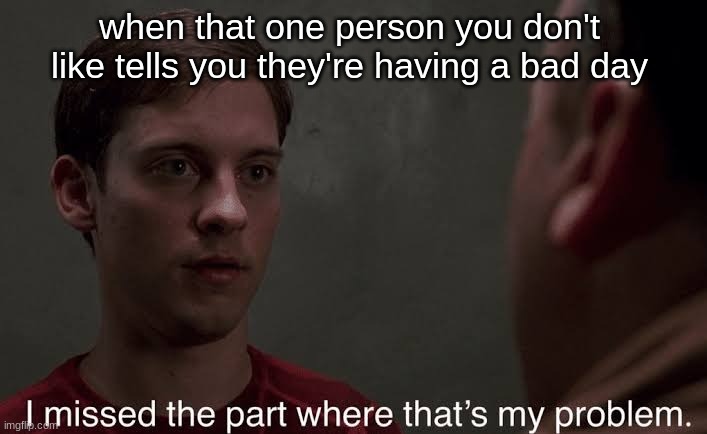 I missed the part | when that one person you don't like tells you they're having a bad day | image tagged in i missed the part | made w/ Imgflip meme maker