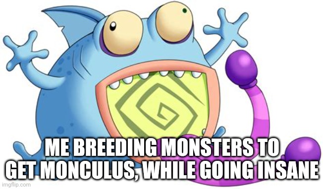 AAAAAAH | ME BREEDING MONSTERS TO GET MONCULUS, WHILE GOING INSANE | image tagged in insanity,pummel | made w/ Imgflip meme maker