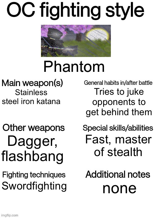 OC fighting style | Phantom; Tries to juke opponents to get behind them; Stainless steel iron katana; Fast, master of stealth; Dagger, flashbang; Swordfighting; none | image tagged in oc fighting style | made w/ Imgflip meme maker