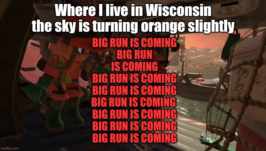 ORANGE SKIES= BIG RUN IS COMING BIG RUN IS COMING BIG RUN IS COMING BIG RUN IS COMING BIG RUN IS COMING BIG RUN IS COMING BIG RU | Where I live in Wisconsin the sky is turning orange slightly; BIG RUN IS COMING 
BIG RUN IS COMING
BIG RUN IS COMING
BIG RUN IS COMING
BIG RUN IS COMING 
BIG RUN IS COMING
BIG RUN IS COMING
BIG RUN IS COMING | made w/ Imgflip meme maker