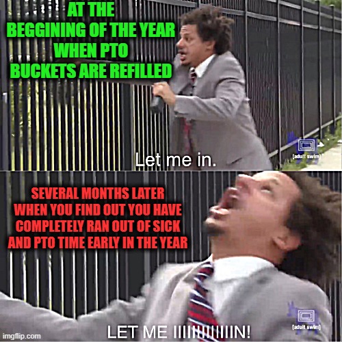 PTO'd | AT THE BEGGINING OF THE YEAR WHEN PTO BUCKETS ARE REFILLED; SEVERAL MONTHS LATER WHEN YOU FIND OUT YOU HAVE COMPLETELY RAN OUT OF SICK AND PTO TIME EARLY IN THE YEAR | image tagged in let me in,pto,paid time off,sick time,fubared | made w/ Imgflip meme maker