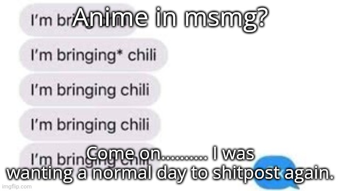 I'm bring chili | Anime in msmg? Come on.......... I was wanting a normal day to shitpost again. | image tagged in i'm bring chili | made w/ Imgflip meme maker