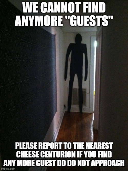 no we are here to help stop hurting us | WE CANNOT FIND ANYMORE "GUESTS"; PLEASE REPORT TO THE NEAREST CHEESE CENTURION IF YOU FIND ANY MORE GUEST DO DO NOT APPROACH | image tagged in the guests | made w/ Imgflip meme maker