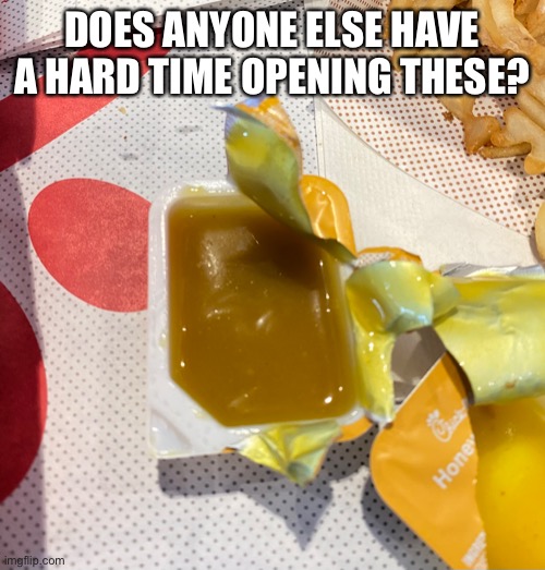 Asking for a friend… | DOES ANYONE ELSE HAVE A HARD TIME OPENING THESE? | image tagged in funny,meme,mystruggles | made w/ Imgflip meme maker