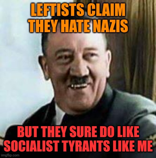 laughing hitler | LEFTISTS CLAIM THEY HATE NAZIS BUT THEY SURE DO LIKE SOCIALIST TYRANTS LIKE ME | image tagged in laughing hitler | made w/ Imgflip meme maker