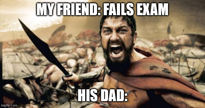 meme for you | MY FRIEND: FAILS EXAM; HIS DAD: | image tagged in memes,sparta leonidas | made w/ Imgflip meme maker