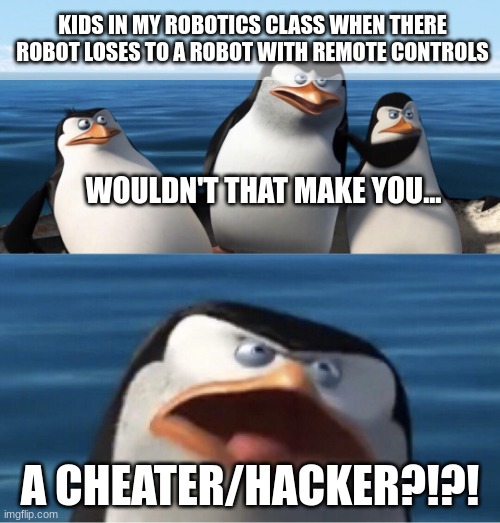 They literally won't stop screaming about this. I hate it. | KIDS IN MY ROBOTICS CLASS WHEN THERE ROBOT LOSES TO A ROBOT WITH REMOTE CONTROLS; WOULDN'T THAT MAKE YOU... A CHEATER/HACKER?!?! | image tagged in wouldn't that make you | made w/ Imgflip meme maker