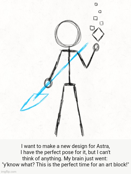 Yay... | I want to make a new design for Astra, I have the perfect pose for it, but I can't think of anything. My brain just went: 
"y'know what? This is the perfect time for an art block!" | made w/ Imgflip meme maker