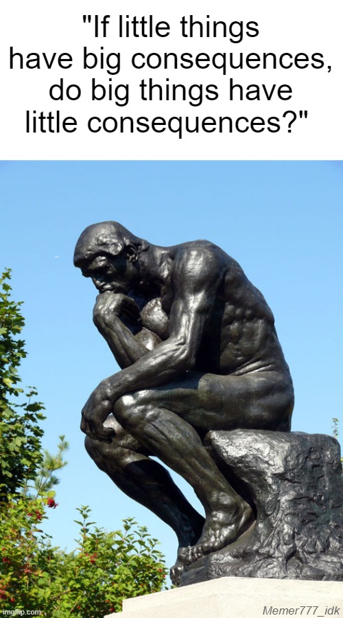 I'm gonna add my own Memer777_idk watermark to my memes now | "If little things have big consequences, do big things have little consequences?"; Memer777_idk | image tagged in memes,deep thoughts,the thinker,big,small | made w/ Imgflip meme maker