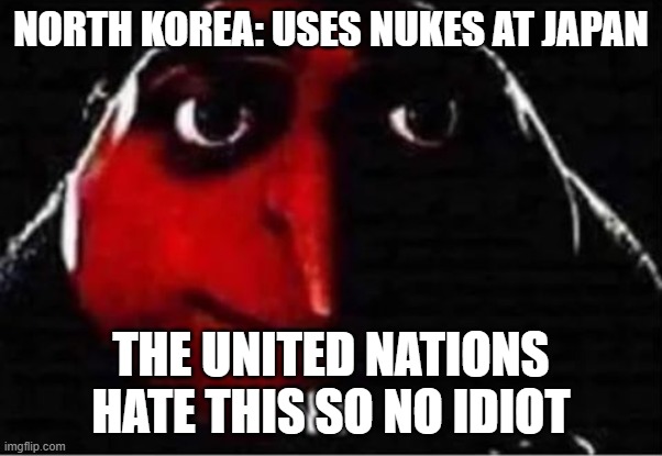 Gru No | NORTH KOREA: USES NUKES AT JAPAN; THE UNITED NATIONS HATE THIS SO NO IDIOT | image tagged in gru no | made w/ Imgflip meme maker