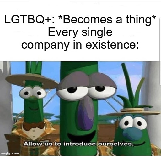 They're all just banking on it for money *cough* ᵈⁱˢⁿᵉʸ *cough* | LGTBQ+: *Becomes a thing*
Every single company in existence: | image tagged in allow us to introduce ourselves,memes,funny,relatable,corporate greed,lgbtq | made w/ Imgflip meme maker