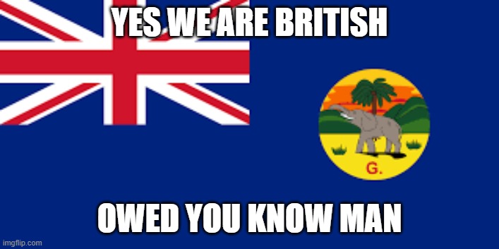Yes we are british | YES WE ARE BRITISH; OWED YOU KNOW MAN | image tagged in british,the gambia | made w/ Imgflip meme maker