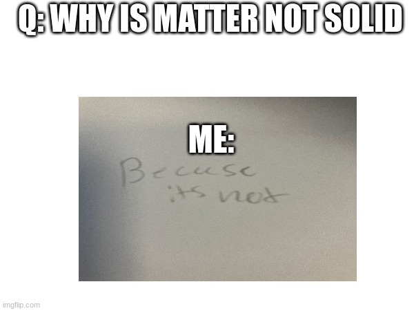 :) | Q: WHY IS MATTER NOT SOLID; ME: | image tagged in memes,unfunny | made w/ Imgflip meme maker