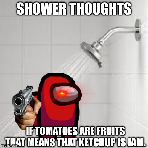 Shower Thoughts Part 4 | SHOWER THOUGHTS; IF TOMATOES ARE FRUITS THAT MEANS THAT KETCHUP IS JAM. | image tagged in shower thoughts | made w/ Imgflip meme maker