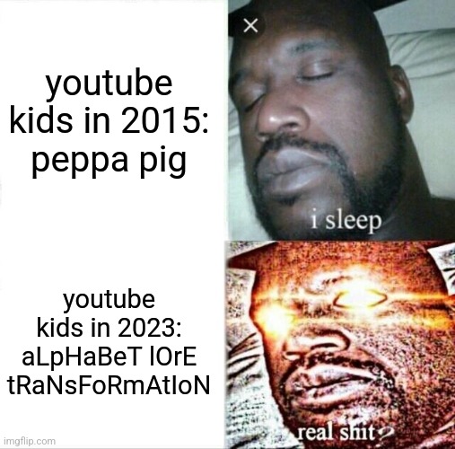 Youtube kids then vs now 2 | youtube kids in 2015:
peppa pig; youtube kids in 2023: aLpHaBeT lOrE tRaNsFoRmAtIoN | image tagged in memes,sleeping shaq,youtube,youtube kids | made w/ Imgflip meme maker