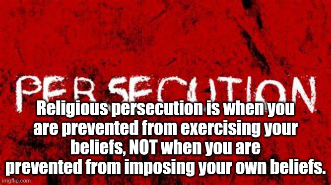 Religious Persecution | Religious persecution is when you
are prevented from exercising your
beliefs, NOT when you are prevented from imposing your own beliefs. | image tagged in freedom,religious freedom,constitution | made w/ Imgflip meme maker