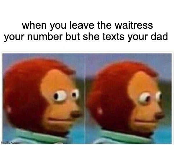 get em next time | when you leave the waitress your number but she texts your dad | image tagged in memes,monkey puppet | made w/ Imgflip meme maker