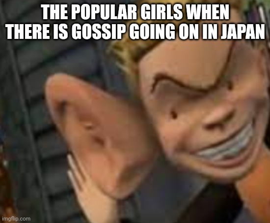 We all know that popular girl in our school | THE POPULAR GIRLS WHEN THERE IS GOSSIP GOING ON IN JAPAN | image tagged in big ears,funny | made w/ Imgflip meme maker