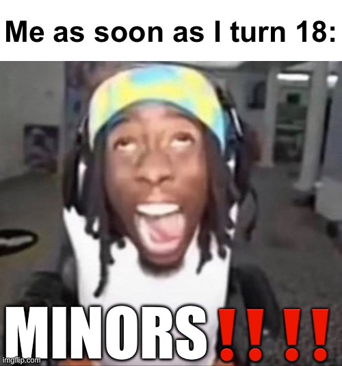 GYAT | Me as soon as I turn 18:; MINORS‼️‼️ | image tagged in gyat | made w/ Imgflip meme maker