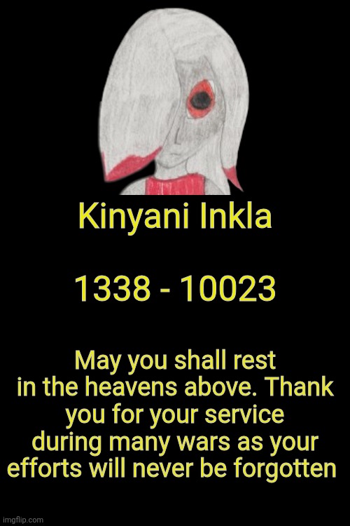 Kinyani was found dead in the jungles of what was called Vietnam. More details will be revealed soon | Kinyani Inkla; 1338 - 10023; May you shall rest in the heavens above. Thank you for your service during many wars as your efforts will never be forgotten | made w/ Imgflip meme maker