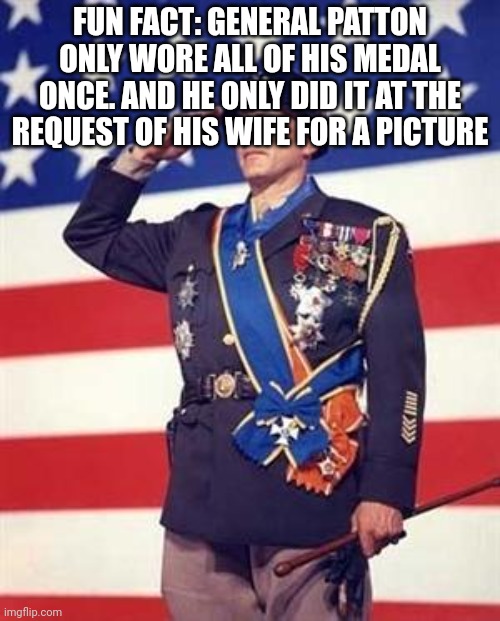 Patton Salutes You | FUN FACT: GENERAL PATTON ONLY WORE ALL OF HIS MEDAL ONCE. AND HE ONLY DID IT AT THE REQUEST OF HIS WIFE FOR A PICTURE | image tagged in patton salutes you | made w/ Imgflip meme maker