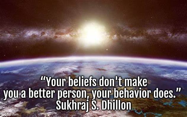 Beliefs | “Your beliefs don't make you a better person, your behavior does.” 
Sukhraj S. Dhillon | image tagged in religious freedom,kindness,humanity | made w/ Imgflip meme maker