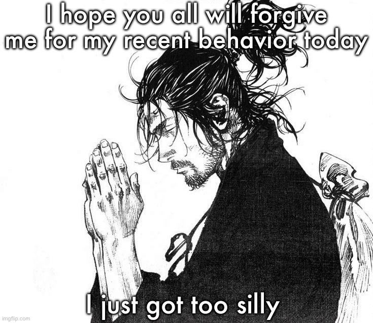 Miyamoto Musashi (Vagabond) Praying | I hope you all will forgive me for my recent behavior today; I just got too silly | image tagged in miyamoto musashi vagabond praying | made w/ Imgflip meme maker