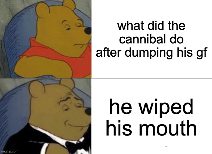 Tuxedo Winnie The Pooh | what did the cannibal do after dumping his gf; he wiped his mouth | image tagged in memes,tuxedo winnie the pooh | made w/ Imgflip meme maker