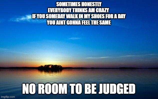 Inspirational Quote | SOMETIMES HONESTLY
EVERYBODY THINKS AM CRAZY 
IF YOU SOMEDAY WALK IN MY SHOES FOR A DAY
YOU AINT GONNA FEEL THE SAME; NO ROOM TO BE JUDGED | image tagged in inspirational quote | made w/ Imgflip meme maker