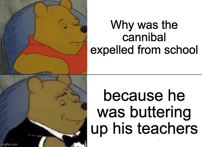 Tuxedo Winnie The Pooh | Why was the cannibal expelled from school; because he was buttering up his teachers | image tagged in memes,tuxedo winnie the pooh | made w/ Imgflip meme maker