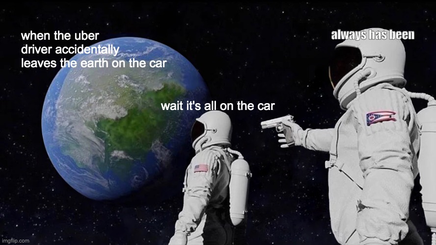 Always Has Been Meme | always has been; when the uber driver accidentally leaves the earth on the car; wait it's all on the car | image tagged in memes,always has been | made w/ Imgflip meme maker