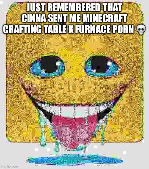 Drooling Stock Emoji Face | JUST REMEMBERED THAT CINNA SENT ME MINECRAFT CRAFTING TABLE X FURNACE PORN 💀 | image tagged in drooling stock emoji face | made w/ Imgflip meme maker