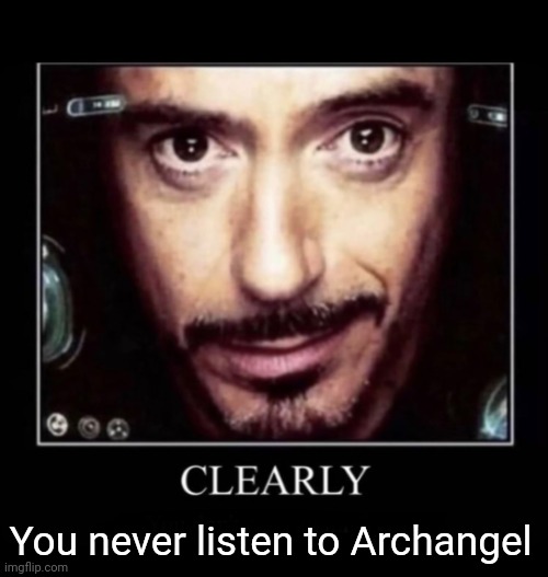 Clearly | You never listen to Archangel | image tagged in clearly | made w/ Imgflip meme maker