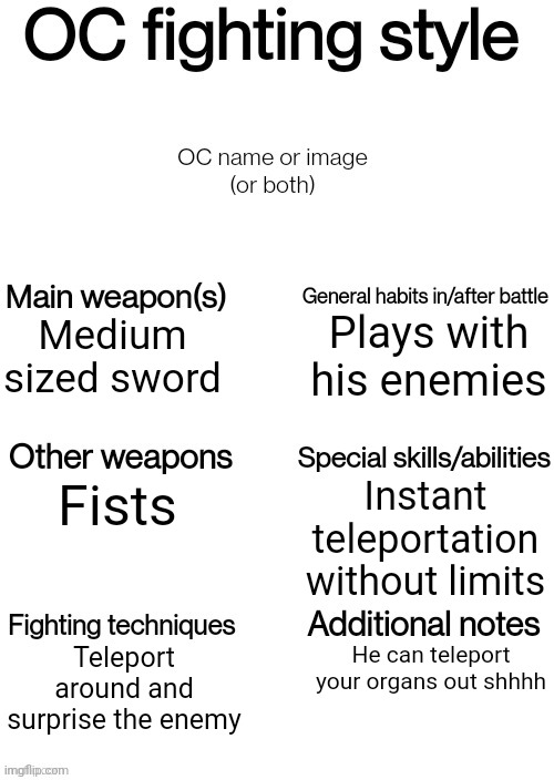 Note: whops forgot the oc | Plays with his enemies; Medium sized sword; Instant teleportation without limits; Fists; Teleport around and surprise the enemy; He can teleport your organs out shhhh | image tagged in oc fighting style | made w/ Imgflip meme maker