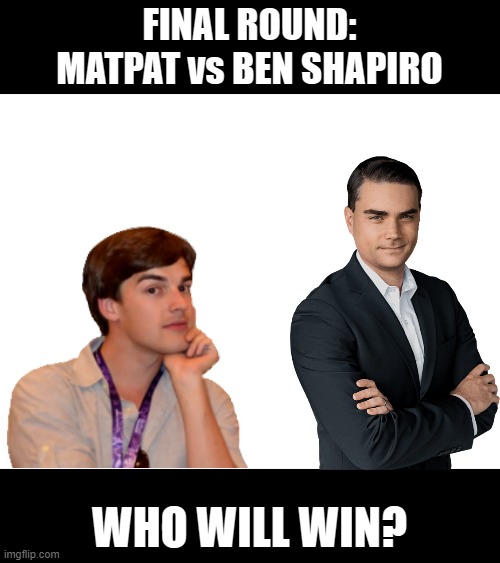 Who will win? | FINAL ROUND:

MATPAT vs BEN SHAPIRO; WHO WILL WIN? | image tagged in blank white template,memes,ben shapiro,matpat,funny,fight | made w/ Imgflip meme maker