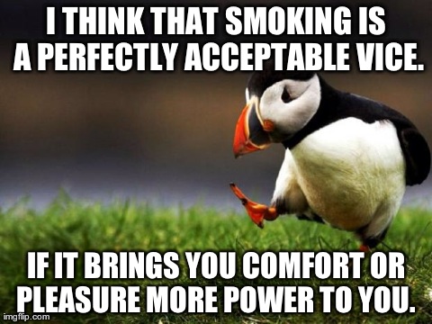 Unpopular Opinion Puffin | I THINK THAT SMOKING IS A PERFECTLY ACCEPTABLE VICE. IF IT BRINGS YOU COMFORT OR PLEASURE MORE POWER TO YOU. | image tagged in memes,unpopular opinion puffin,AdviceAnimals | made w/ Imgflip meme maker