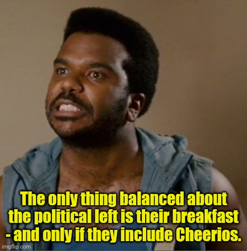 I seent it (blank) | The only thing balanced about the political left is their breakfast - and only if they include Cheerios. | image tagged in i seent it blank,politics lol | made w/ Imgflip meme maker