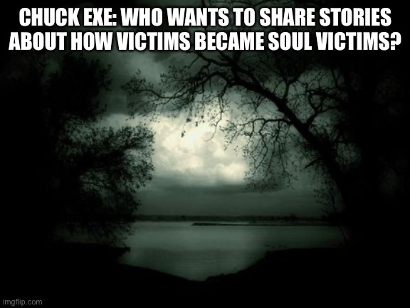 Chuck EXE: Who wants to share stories? | CHUCK EXE: WHO WANTS TO SHARE STORIES ABOUT HOW VICTIMS BECAME SOUL VICTIMS? | image tagged in darkness,stories | made w/ Imgflip meme maker