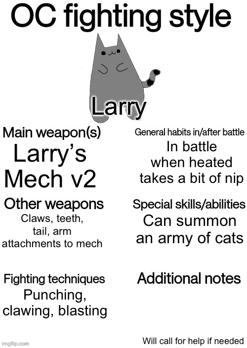 OC fighting style | Larry; In battle when heated takes a bit of nip; Larry’s Mech v2; Can summon an army of cats; Claws, teeth, tail, arm attachments to mech; Punching, clawing, blasting; Will call for help if needed | image tagged in oc fighting style | made w/ Imgflip meme maker