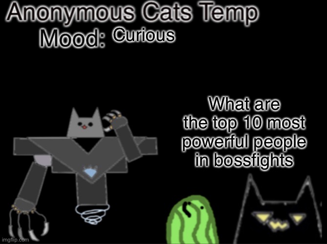 Anonymous_Cats temp | Curious; What are the top 10 most powerful people in bossfights | image tagged in anonymous_cats temp | made w/ Imgflip meme maker