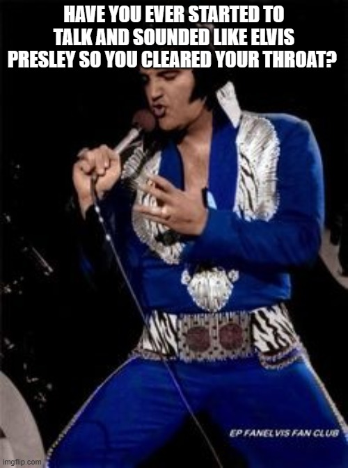 Elvis meme | HAVE YOU EVER STARTED TO TALK AND SOUNDED LIKE ELVIS PRESLEY SO YOU CLEARED YOUR THROAT? | image tagged in elvis presley | made w/ Imgflip meme maker