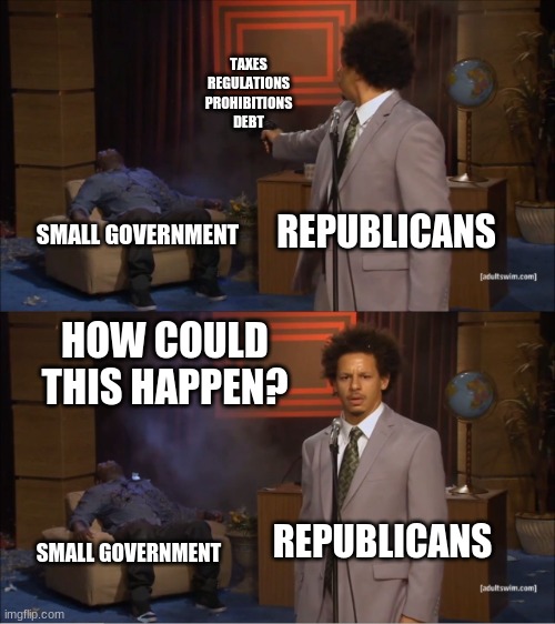 And yes, the dems do it too. | TAXES
REGULATIONS
PROHIBITIONS
DEBT; REPUBLICANS; SMALL GOVERNMENT; HOW COULD THIS HAPPEN? REPUBLICANS; SMALL GOVERNMENT | image tagged in memes,who killed hannibal,politics,republicans | made w/ Imgflip meme maker