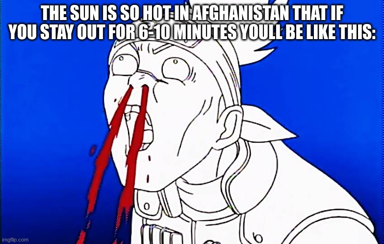 THE SUN IS SO HOT IN AFGHANISTAN THAT IF YOU STAY OUT FOR 6-10 MINUTES YOULL BE LIKE THIS: | image tagged in surprised nose bleed | made w/ Imgflip meme maker